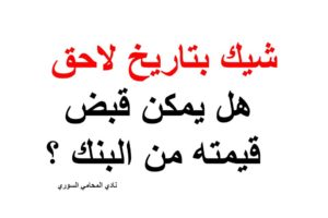 شيك بتاريخ لاحق هل يمكن قبض قيمته من البنك ؟