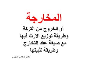المخارجة أو الخروج من التركة وطريقة توزيع الارث فيها مع صيغة عقد التخارج وطريقة تثبيتها