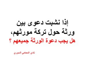 إذا نشبت دعوى بين ورثة حول تركة مورثهم, هل يجب دعوة الورثة جميعهم ؟